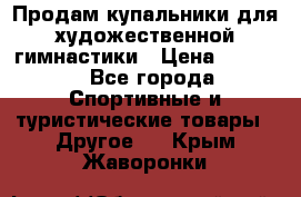 Продам купальники для художественной гимнастики › Цена ­ 6 000 - Все города Спортивные и туристические товары » Другое   . Крым,Жаворонки